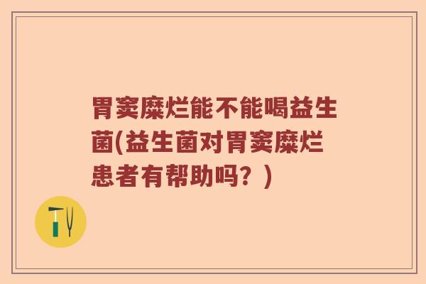 胃窦糜烂能不能喝益生菌(益生菌对胃窦糜烂患者有帮助吗?) 胃窦糜烂能不能喝益生菌(益生菌对胃窦糜烂患者有帮助吗?)