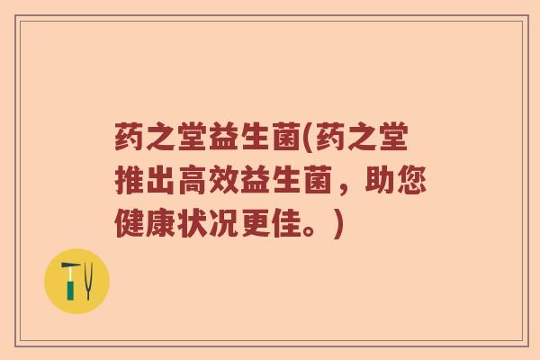 药之堂益生菌(药之堂推出高效益生菌,助您健康状况更佳。) 药之堂益生菌(药之堂推出高效益生菌,助您健康状况更佳。)
