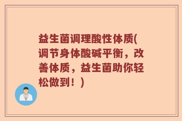 益生菌调理酸性体质(调节身体酸碱平衡，改善体质，益生菌助你轻松做到！)