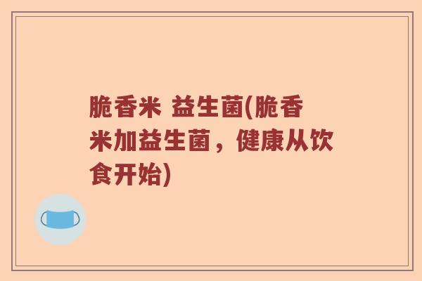 脆香米 益生菌(脆香米加益生菌,健康从饮食开始) 脆香米 益生菌(脆香米加益生菌,健康从饮食开始)