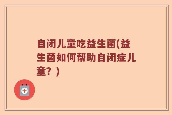 自闭儿童吃益生菌(益生菌如何帮助自闭症儿童？)