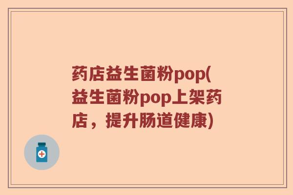 药店益生菌粉pop(益生菌粉pop上架药店,提升肠道健康) 药店益生菌粉pop(益生菌粉pop上架药店,提升肠道健康)