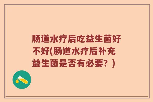 肠道水疗后吃益生菌好不好(肠道水疗后补充益生菌是否有必要？)