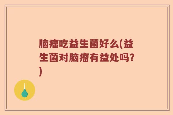 脑瘤吃益生菌好么(益生菌对脑瘤有益处吗?) 脑瘤吃益生菌好么(益生菌对脑瘤有益处吗?)