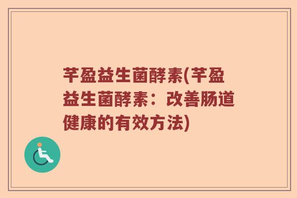 芊盈益生菌酵素(芊盈益生菌酵素：改善肠道健康的有效方法)