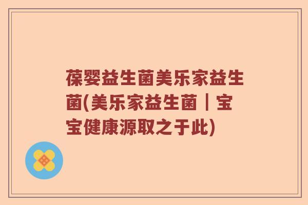葆婴益生菌美乐家益生菌(美乐家益生菌｜宝宝健康源取之于此)
