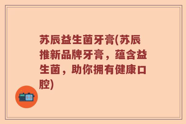 苏辰益生菌牙膏(苏辰推新品牌牙膏,蕴含益生菌,助你拥有健康口腔) 苏辰益生菌牙膏(苏辰推新品牌牙膏,蕴含益生菌,助你拥有健康口腔)