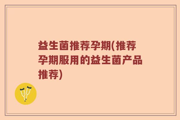 益生菌推荐孕期(推荐孕期服用的益生菌产品推荐)