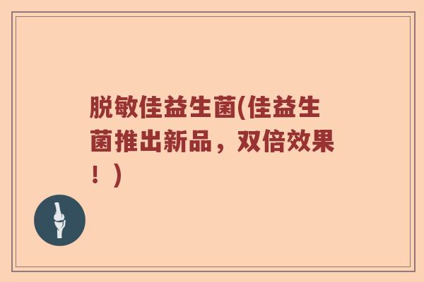 脱敏佳益生菌(佳益生菌推出新品，双倍效果！)