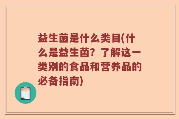 益生菌是什么类目(什么是益生菌？了解这一类别的食品和营养品的必备指南)