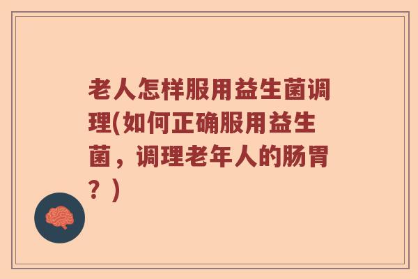 老人怎样服用益生菌调理(如何正确服用益生菌，调理老年人的肠胃？)