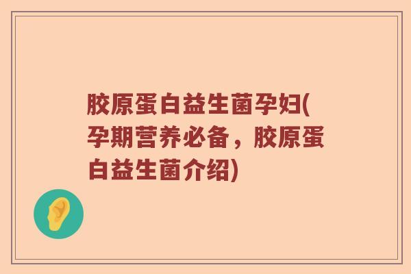 胶原蛋白益生菌孕妇(孕期营养必备，胶原蛋白益生菌介绍)