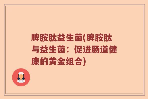 脾胺肽益生菌(脾胺肽与益生菌：促进肠道健康的黄金组合)