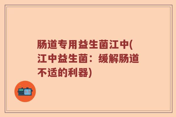 肠道专用益生菌江中(江中益生菌：缓解肠道不适的利器)