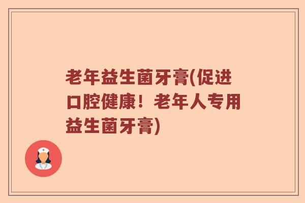 老年益生菌牙膏(促进口腔健康!老年人专用益生菌牙膏) 老年益生菌牙膏(促进口腔健康!老年人专用益生菌牙膏)