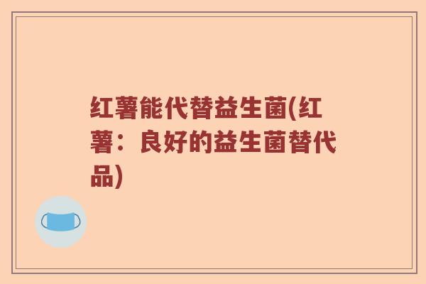 红薯能代替益生菌(红薯：良好的益生菌替代品)