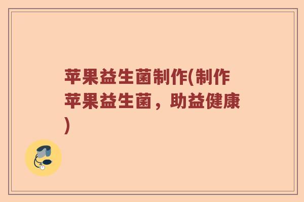 苹果益生菌制作(制作苹果益生菌,助益健康) 苹果益生菌制作(制作苹果益生菌,助益健康)