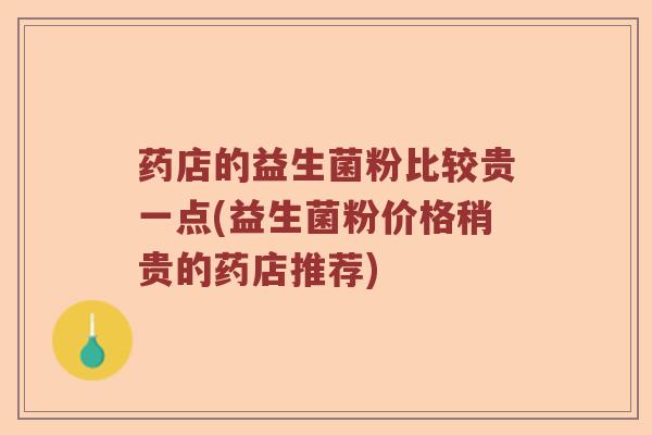 药店的益生菌粉比较贵一点(益生菌粉价格稍贵的药店推荐)