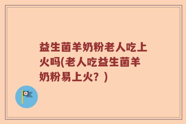 益生菌羊奶粉老人吃上火吗(老人吃益生菌羊奶粉易上火？)