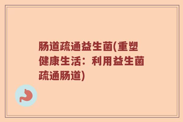 肠道疏通益生菌(重塑健康生活：利用益生菌疏通肠道)