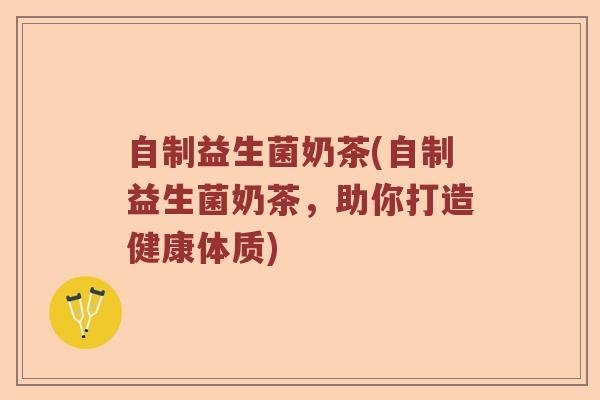 自制益生菌奶茶(自制益生菌奶茶，助你打造健康体质)