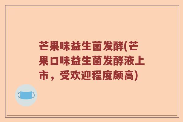 芒果味益生菌发酵(芒果口味益生菌发酵液上市，受欢迎程度颇高)