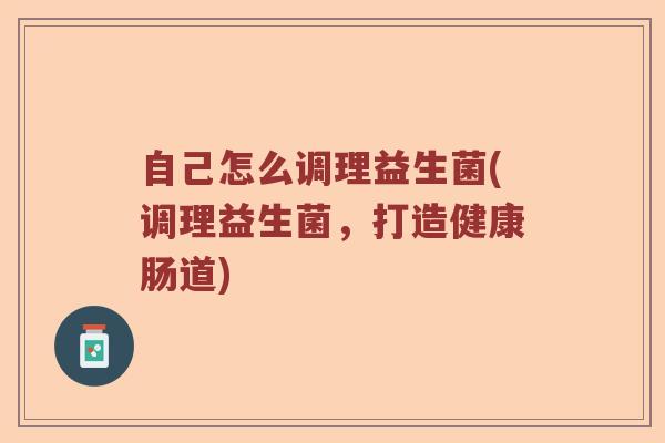 自己怎么调理益生菌(调理益生菌，打造健康肠道)