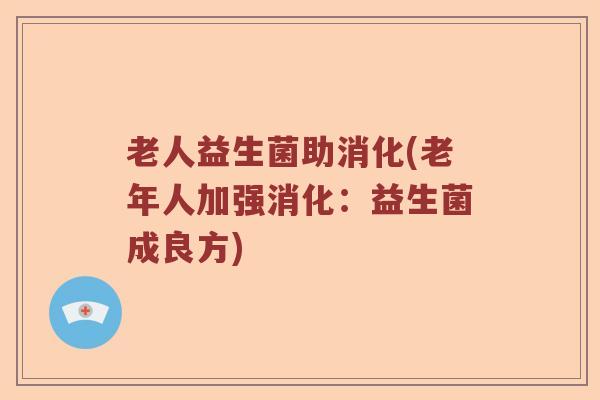 老人益生菌助消化(老年人加强消化：益生菌成良方)