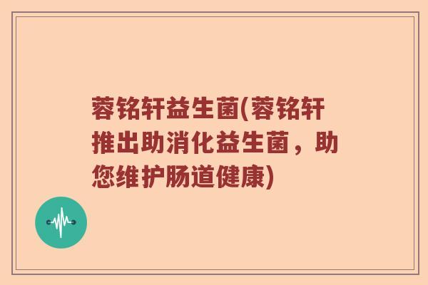 蓉铭轩益生菌(蓉铭轩推出助消化益生菌，助您维护肠道健康)