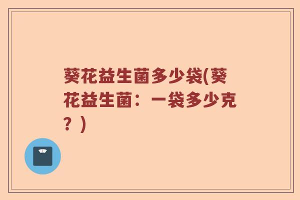 葵花益生菌多少袋(葵花益生菌：一袋多少克？)