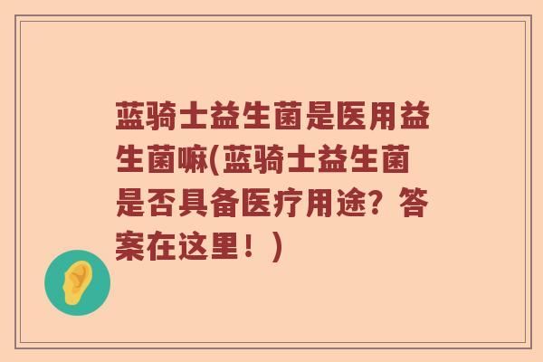 蓝骑士益生菌是医用益生菌嘛(蓝骑士益生菌是否具备医疗用途？答案在这里！)