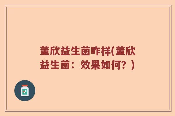 董欣益生菌咋样(董欣益生菌:效果如何?) 董欣益生菌咋样(董欣益生菌:效果如何?)
