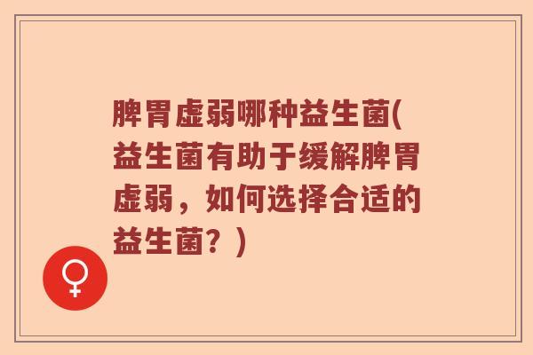 脾胃虚弱哪种益生菌(益生菌有助于缓解脾胃虚弱，如何选择合适的益生菌？)