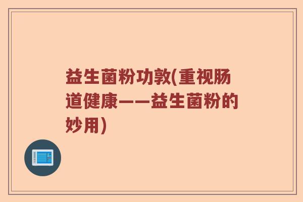 益生菌粉功敦(重视肠道健康——益生菌粉的妙用)