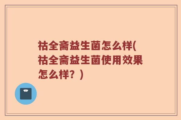 祜全斋益生菌怎么样(祜全斋益生菌使用效果怎么样？)