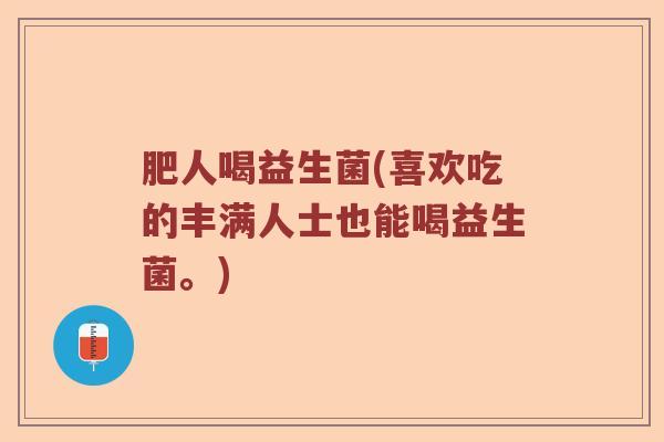 肥人喝益生菌(喜欢吃的丰满人士也能喝益生菌。)