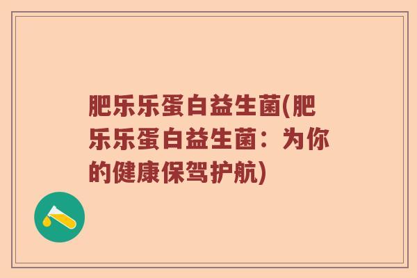 肥乐乐蛋白益生菌(肥乐乐蛋白益生菌:为你的健康保驾护航) 肥乐乐蛋白益生菌(肥乐乐蛋白益生菌:为你的健康保驾护航)