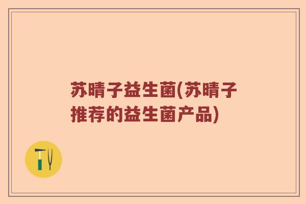 苏晴子益生菌(苏晴子推荐的益生菌产品)