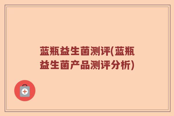 蓝瓶益生菌测评(蓝瓶益生菌产品测评分析) 蓝瓶益生菌测评(蓝瓶益生菌产品测评分析)