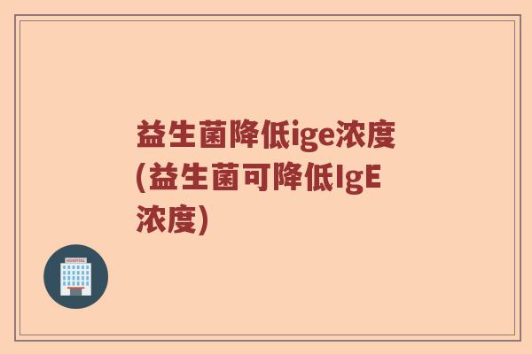 益生菌降低ige浓度(益生菌可降低IgE浓度)