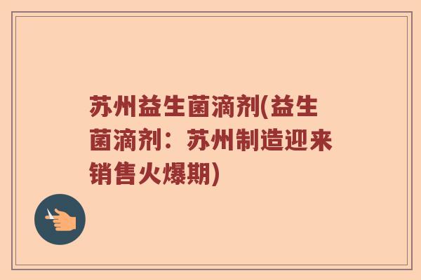 苏州益生菌滴剂(益生菌滴剂：苏州制造迎来销售火爆期)