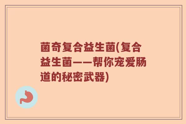 菌奇复合益生菌(复合益生菌——帮你宠爱肠道的秘密武器)