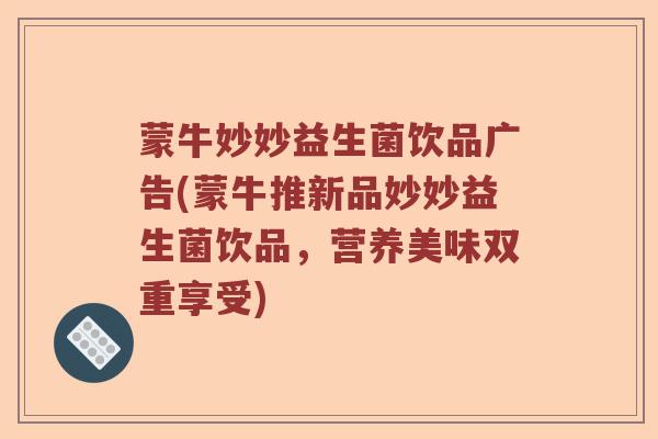 蒙牛妙妙益生菌饮品广告(蒙牛推新品妙妙益生菌饮品,营养美味双重享受) 蒙牛妙妙益生菌饮品广告(蒙牛推新品妙妙益生菌饮品,营养美味双重享受)
