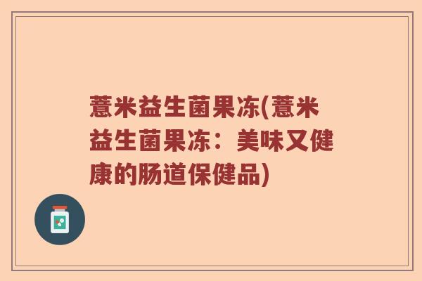 薏米益生菌果冻(薏米益生菌果冻:美味又健康的肠道保健品) 薏米益生菌果冻(薏米益生菌果冻:美味又健康的肠道保健品)
