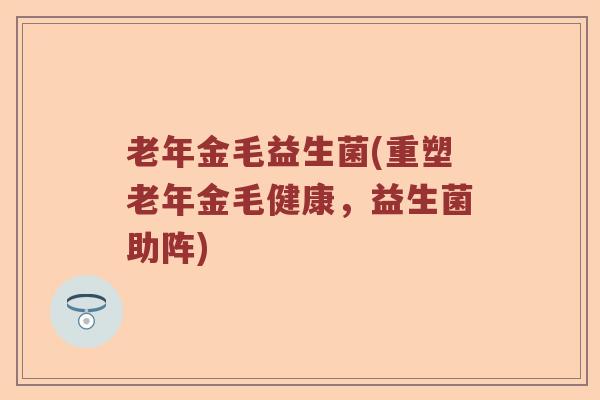 老年金毛益生菌(重塑老年金毛健康,益生菌助阵) 老年金毛益生菌(重塑老年金毛健康,益生菌助阵)