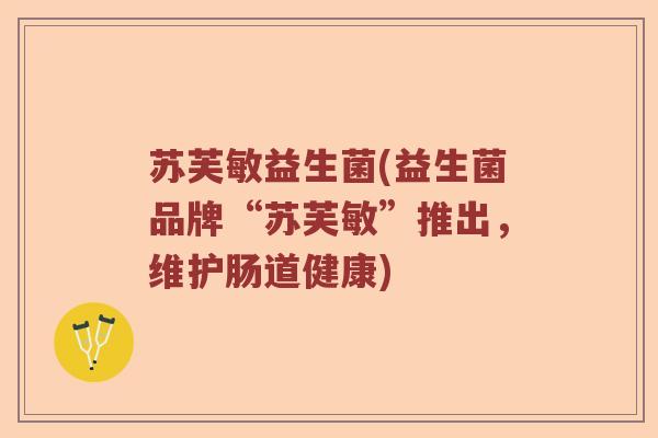 苏芙敏益生菌(益生菌品牌“苏芙敏”推出，维护肠道健康)