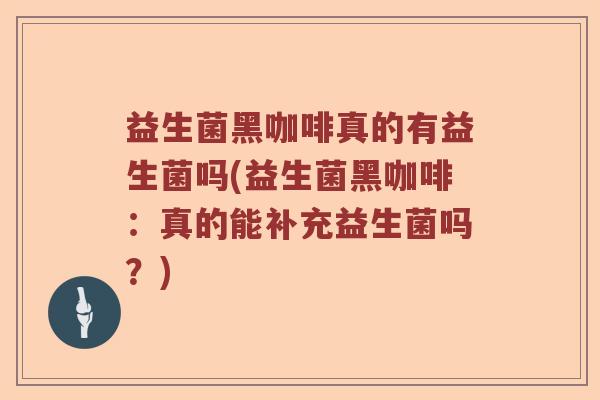 益生菌黑咖啡真的有益生菌吗(益生菌黑咖啡：真的能补充益生菌吗？)
