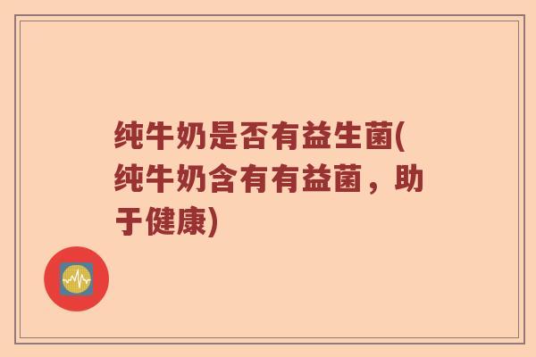 纯牛奶是否有益生菌(纯牛奶含有有益菌，助于健康)