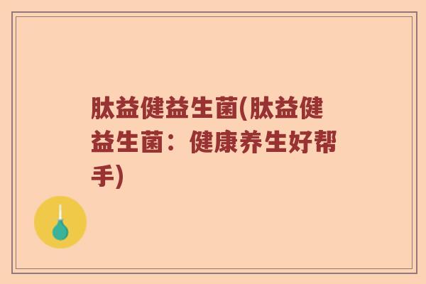 肽益健益生菌(肽益健益生菌：健康养生好帮手)