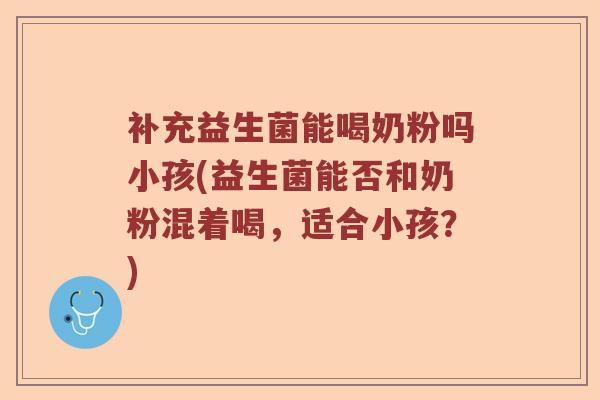 补充益生菌能喝奶粉吗小孩(益生菌能否和奶粉混着喝，适合小孩？)